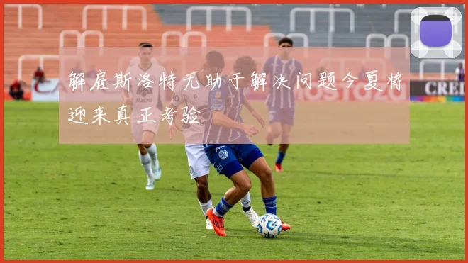 解雇斯洛特无助于解决问题今夏将迎来真正考验