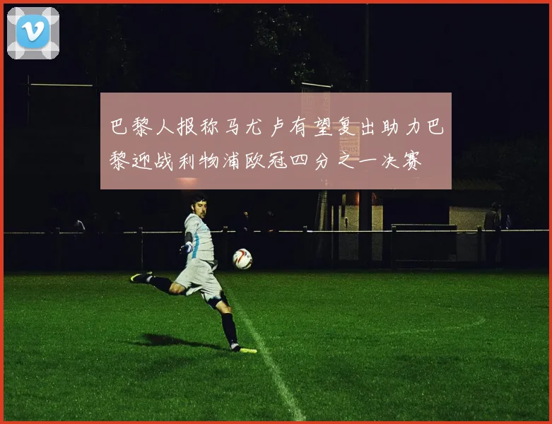巴黎人报称马尤卢有望复出助力巴黎迎战利物浦欧冠四分之一决赛