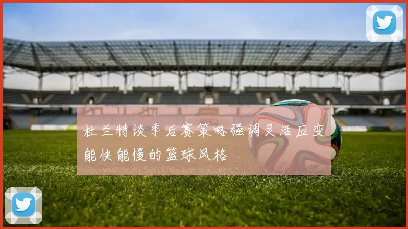 杜兰特谈季后赛策略强调灵活应变能快能慢的篮球风格