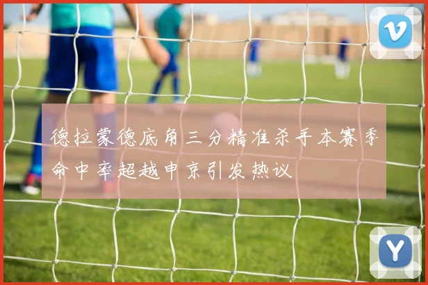 德拉蒙德底角三分精准杀手本赛季命中率超越申京引发热议