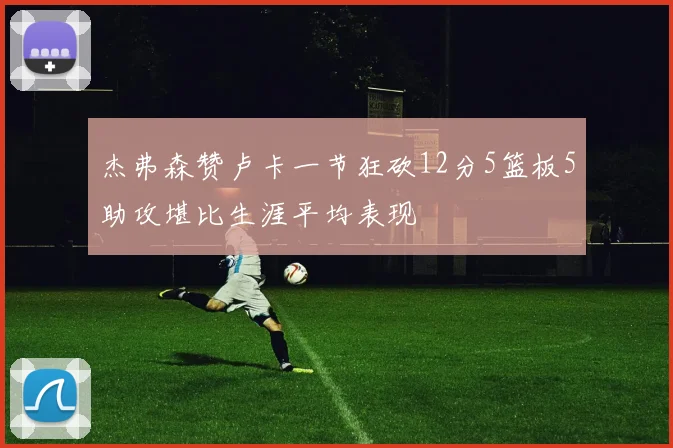 杰弗森赞卢卡一节狂砍12分5篮板5助攻堪比生涯平均表现