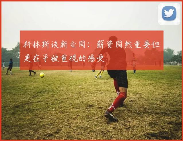 科林斯谈新合同：薪资固然重要但更在乎被重视的感受