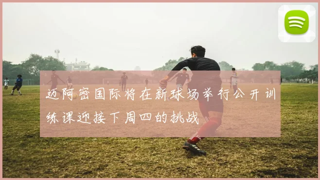 迈阿密国际将在新球场举行公开训练课迎接下周四的挑战