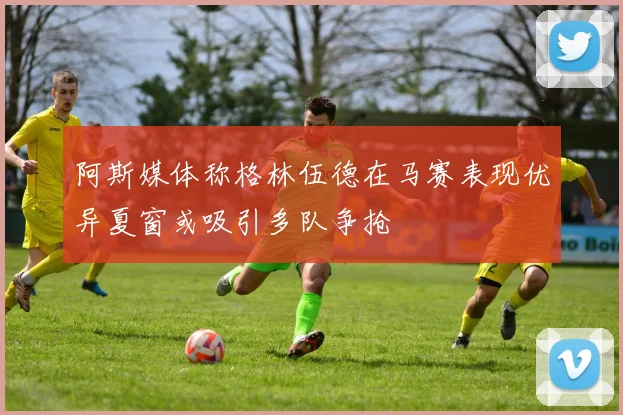 阿斯媒体称格林伍德在马赛表现优异夏窗或吸引多队争抢